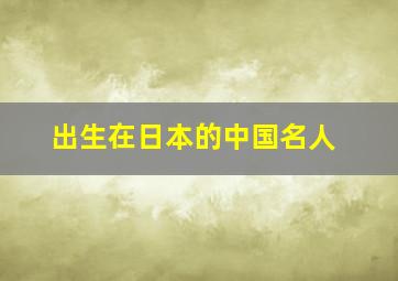 出生在日本的中国名人