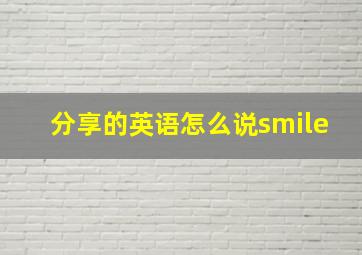 分享的英语怎么说smile