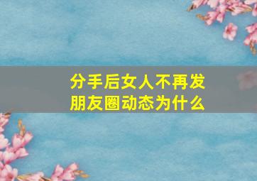 分手后女人不再发朋友圈动态为什么