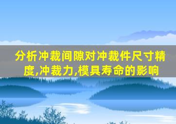 分析冲裁间隙对冲裁件尺寸精度,冲裁力,模具寿命的影响