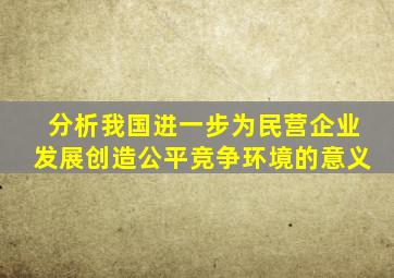 分析我国进一步为民营企业发展创造公平竞争环境的意义