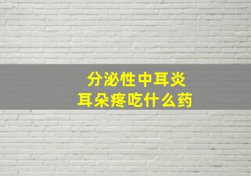 分泌性中耳炎耳朵疼吃什么药