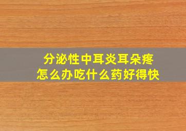 分泌性中耳炎耳朵疼怎么办吃什么药好得快