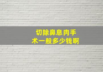 切除鼻息肉手术一般多少钱啊