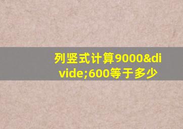 列竖式计算9000÷600等于多少