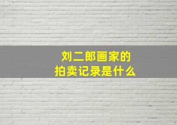 刘二郎画家的拍卖记录是什么