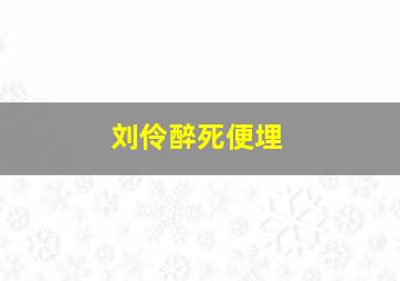 刘伶醉死便埋