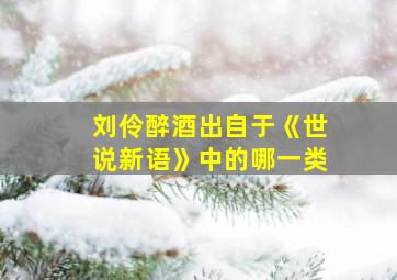 刘伶醉酒出自于《世说新语》中的哪一类