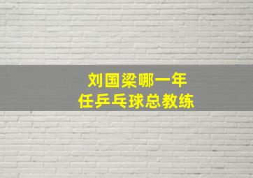 刘国梁哪一年任乒乓球总教练