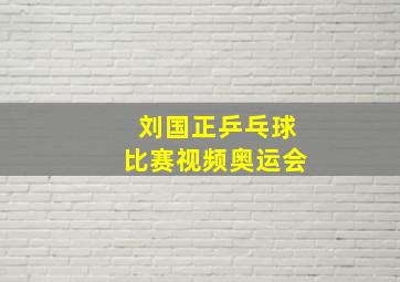 刘国正乒乓球比赛视频奥运会