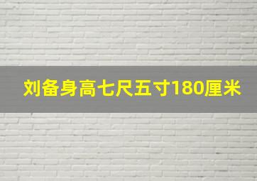 刘备身高七尺五寸180厘米