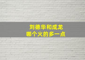 刘德华和成龙哪个火的多一点