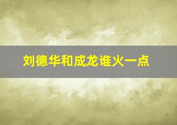 刘德华和成龙谁火一点