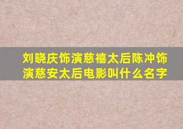 刘晓庆饰演慈禧太后陈冲饰演慈安太后电影叫什么名字