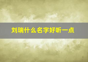 刘瑞什么名字好听一点