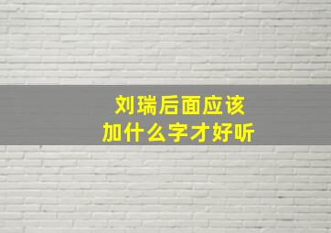 刘瑞后面应该加什么字才好听