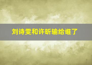 刘诗雯和许昕输给谁了