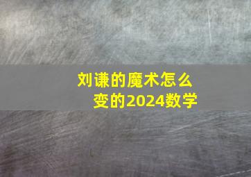 刘谦的魔术怎么变的2024数学