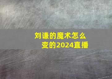 刘谦的魔术怎么变的2024直播