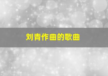 刘青作曲的歌曲