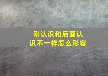 刚认识和后面认识不一样怎么形容