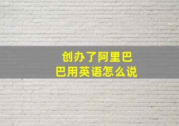 创办了阿里巴巴用英语怎么说