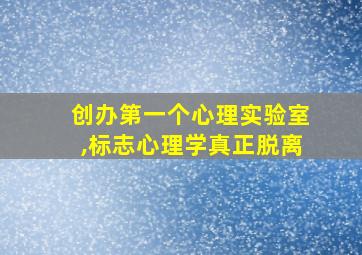 创办第一个心理实验室,标志心理学真正脱离