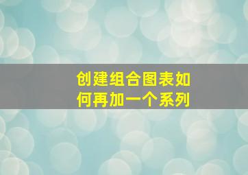 创建组合图表如何再加一个系列