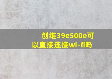 创维39e500e可以直接连接wi-fi吗