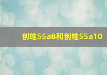 创维55a8和创维55a10