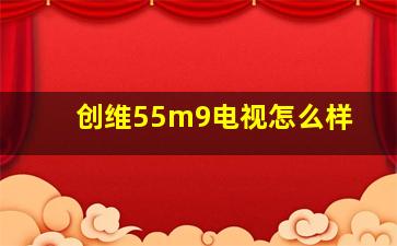 创维55m9电视怎么样