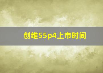 创维55p4上市时间