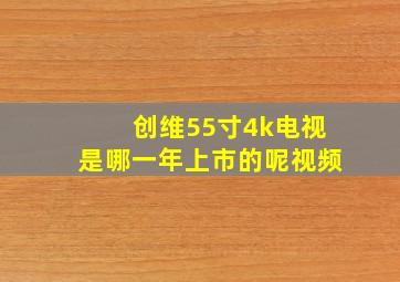 创维55寸4k电视是哪一年上市的呢视频