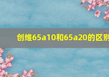 创维65a10和65a20的区别