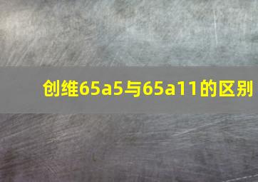 创维65a5与65a11的区别