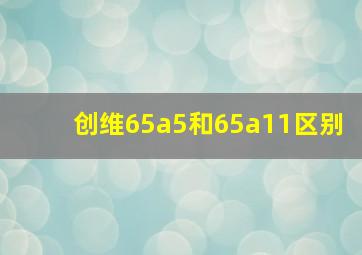 创维65a5和65a11区别