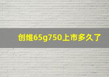 创维65g750上市多久了