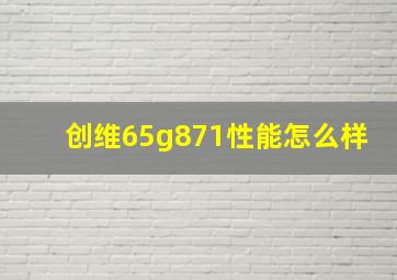 创维65g871性能怎么样