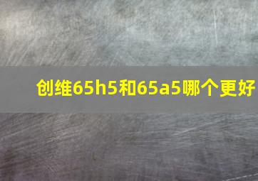 创维65h5和65a5哪个更好