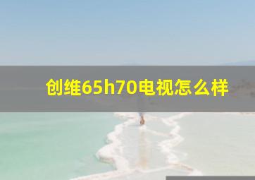 创维65h70电视怎么样