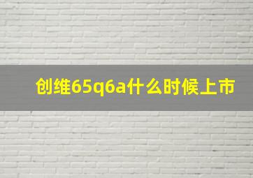 创维65q6a什么时候上市