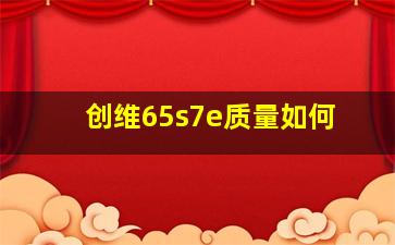 创维65s7e质量如何