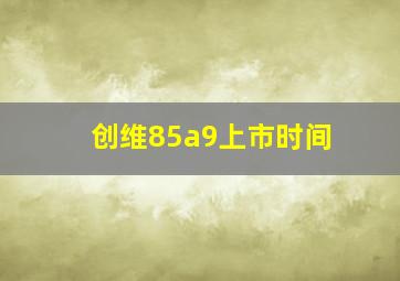 创维85a9上市时间