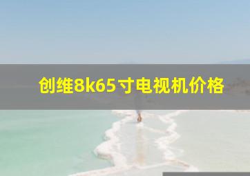 创维8k65寸电视机价格