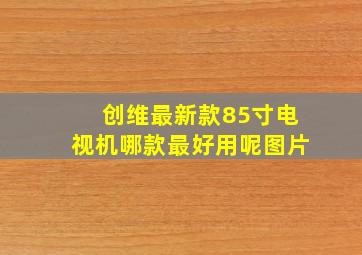 创维最新款85寸电视机哪款最好用呢图片