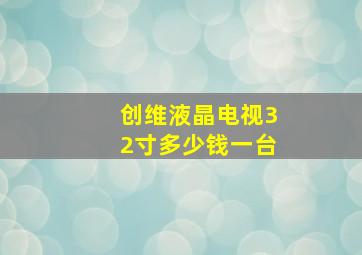 创维液晶电视32寸多少钱一台