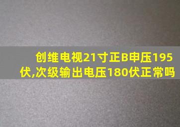 创维电视21寸正B申压195伏,次级输出电压180伏正常吗