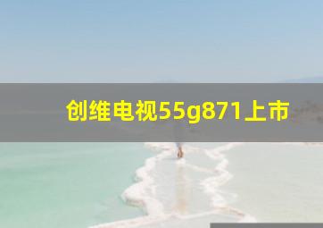 创维电视55g871上市