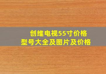 创维电视55寸价格型号大全及图片及价格