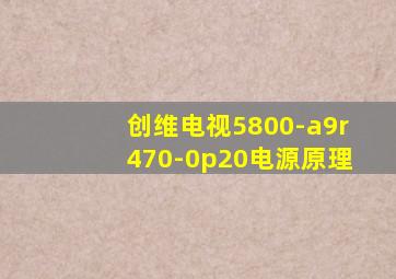 创维电视5800-a9r470-0p20电源原理